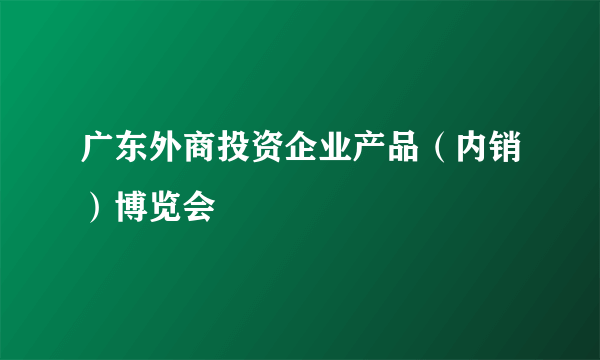 广东外商投资企业产品（内销）博览会