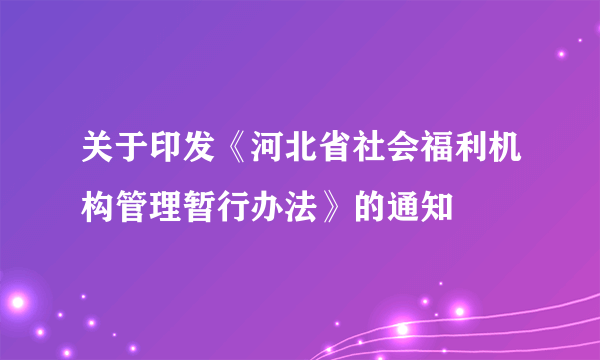 关于印发《河北省社会福利机构管理暂行办法》的通知