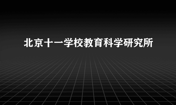 北京十一学校教育科学研究所