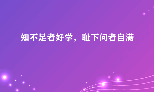 知不足者好学，耻下问者自满