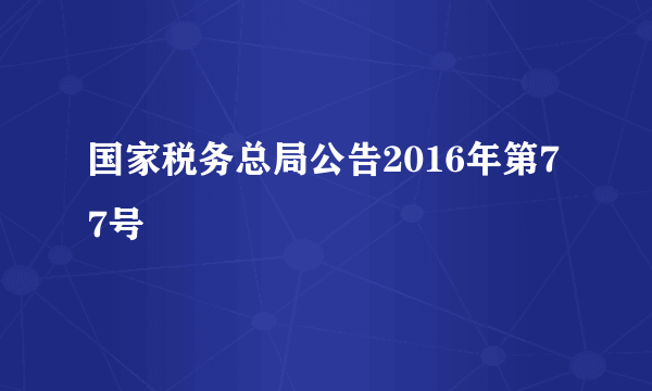 国家税务总局公告2016年第77号