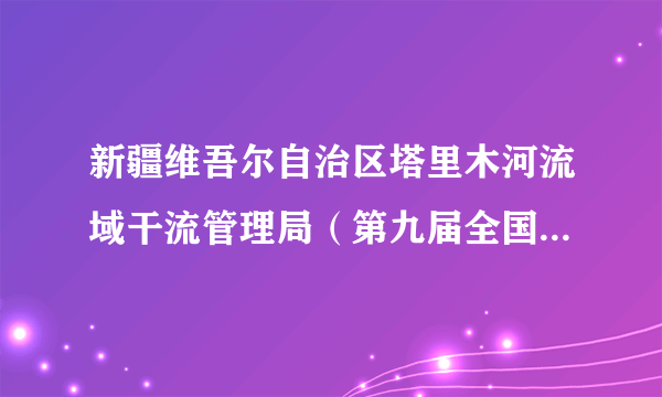 新疆维吾尔自治区塔里木河流域干流管理局（第九届全国水利文明单位）