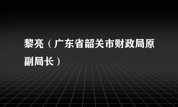 黎亮（广东省韶关市财政局原副局长）