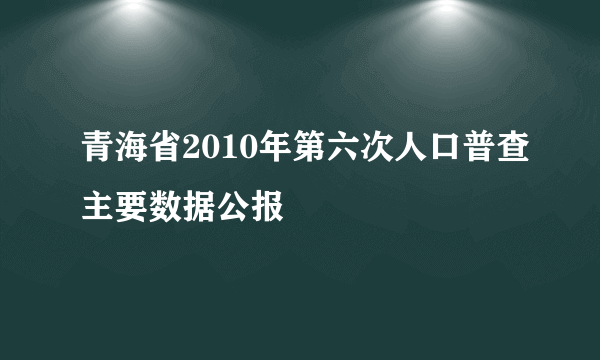 青海省2010年第六次人口普查主要数据公报