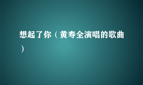 想起了你（黄寿全演唱的歌曲）