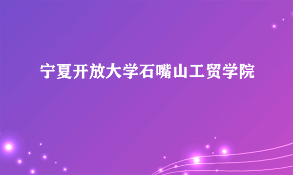 宁夏开放大学石嘴山工贸学院