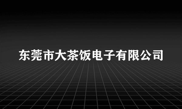 东莞市大茶饭电子有限公司