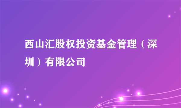 西山汇股权投资基金管理（深圳）有限公司