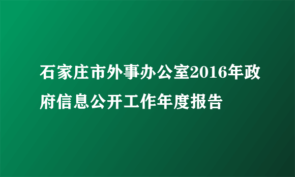 石家庄市外事办公室2016年政府信息公开工作年度报告