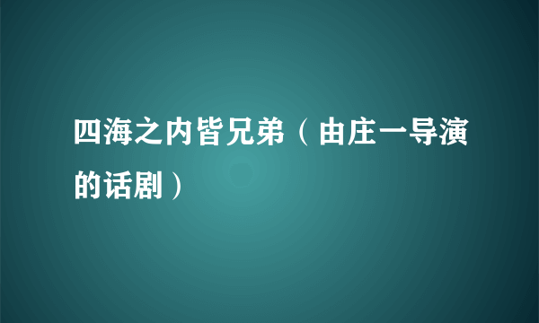 四海之内皆兄弟（由庄一导演的话剧）