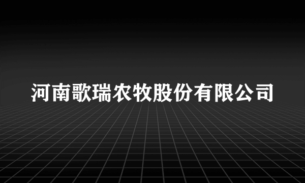 河南歌瑞农牧股份有限公司