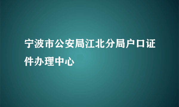 宁波市公安局江北分局户口证件办理中心