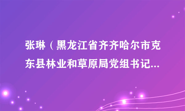 张琳（黑龙江省齐齐哈尔市克东县林业和草原局党组书记、局长）