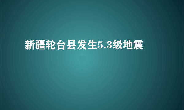 新疆轮台县发生5.3级地震