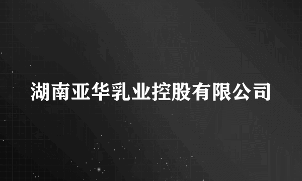 湖南亚华乳业控股有限公司