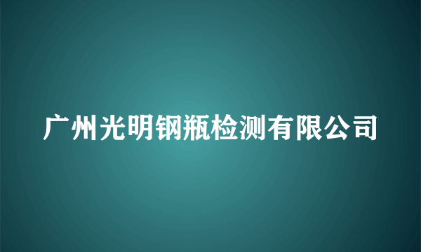 广州光明钢瓶检测有限公司