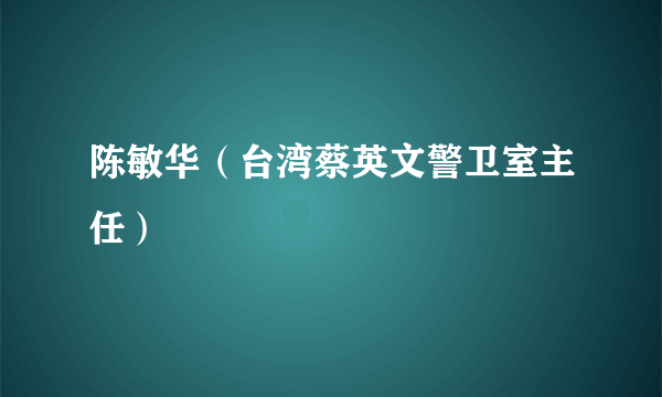 陈敏华（台湾蔡英文警卫室主任）