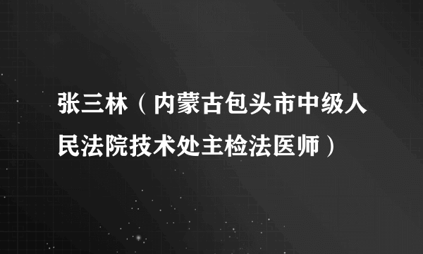 张三林（内蒙古包头市中级人民法院技术处主检法医师）