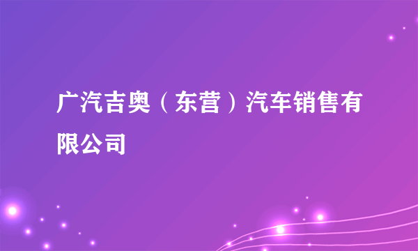 广汽吉奥（东营）汽车销售有限公司