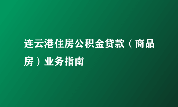 连云港住房公积金贷款（商品房）业务指南