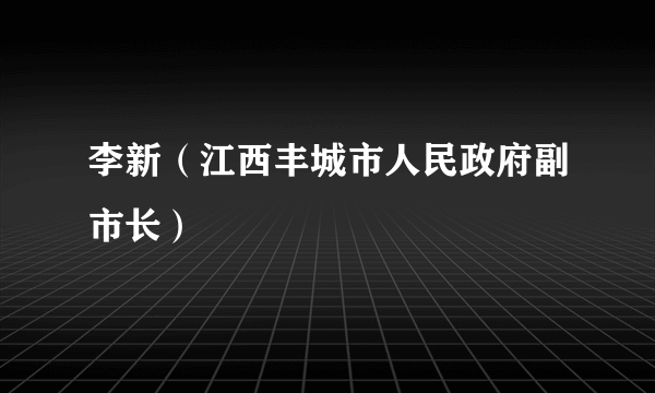 李新（江西丰城市人民政府副市长）