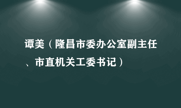 谭美（隆昌市委办公室副主任、市直机关工委书记）