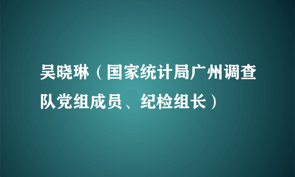 吴晓琳（国家统计局广州调查队党组成员、纪检组长）