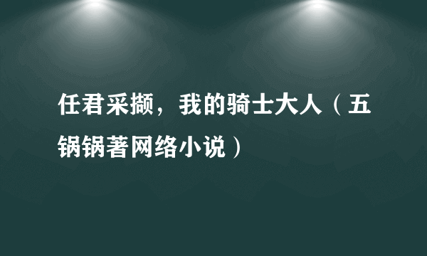 任君采撷，我的骑士大人（五锅锅著网络小说）