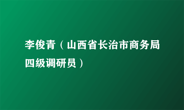 李俊青（山西省长治市商务局四级调研员）