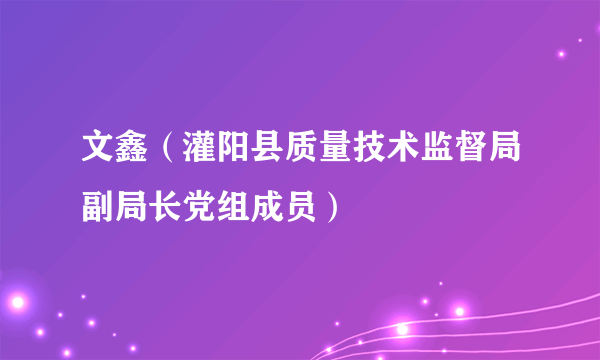 文鑫（灌阳县质量技术监督局副局长党组成员）