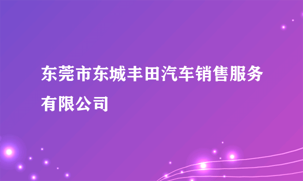 东莞市东城丰田汽车销售服务有限公司