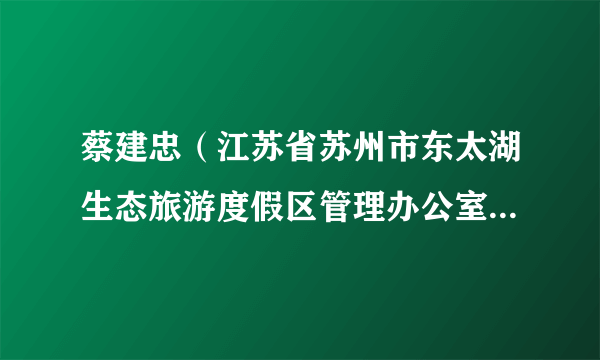 蔡建忠（江苏省苏州市东太湖生态旅游度假区管理办公室党委书记、主任）