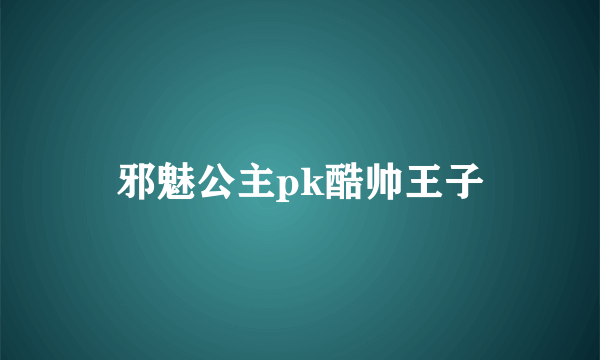 邪魅公主pk酷帅王子