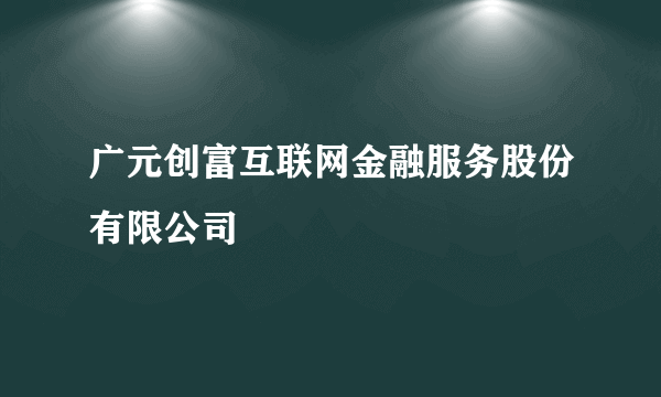 广元创富互联网金融服务股份有限公司