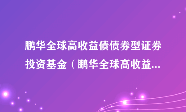 鹏华全球高收益债债券型证券投资基金（鹏华全球高收益债现汇）