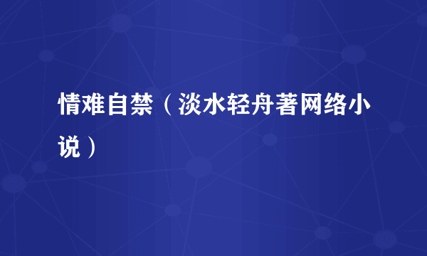 情难自禁（淡水轻舟著网络小说）