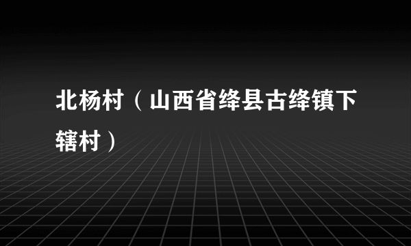 北杨村（山西省绛县古绛镇下辖村）