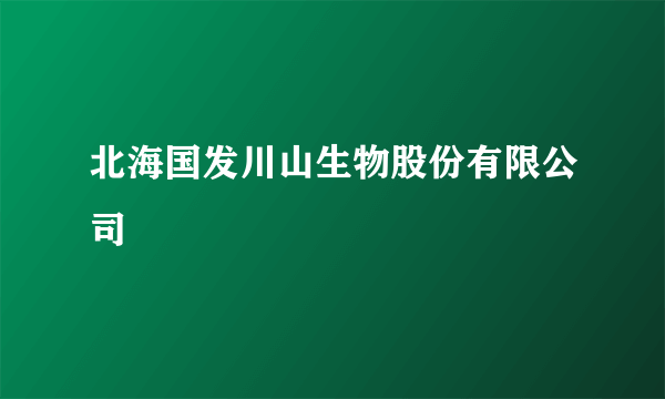 北海国发川山生物股份有限公司