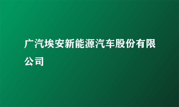 广汽埃安新能源汽车股份有限公司