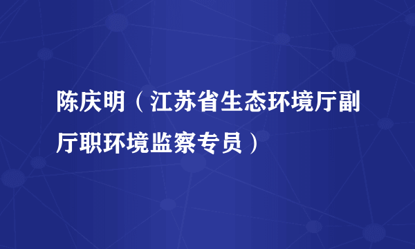 陈庆明（江苏省生态环境厅副厅职环境监察专员）