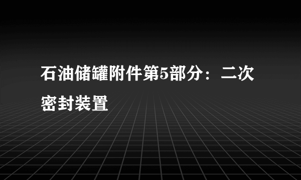 石油储罐附件第5部分：二次密封装置