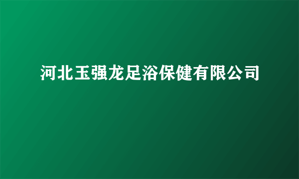 河北玉强龙足浴保健有限公司