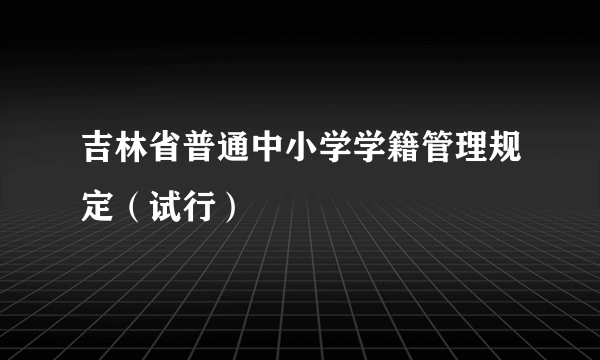 吉林省普通中小学学籍管理规定（试行）