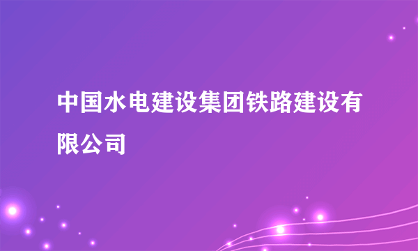 中国水电建设集团铁路建设有限公司