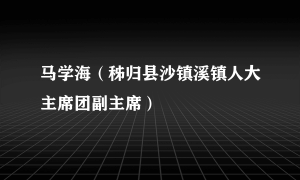 马学海（秭归县沙镇溪镇人大主席团副主席）