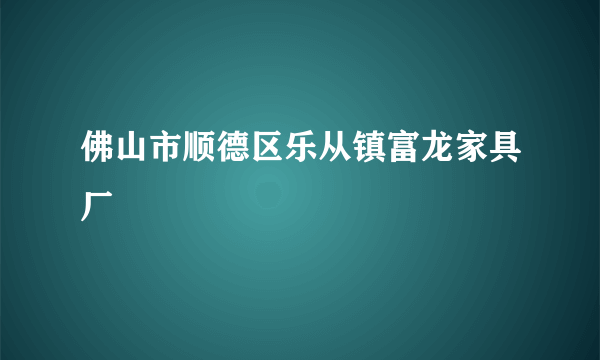 佛山市顺德区乐从镇富龙家具厂