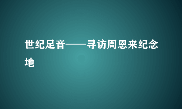 世纪足音——寻访周恩来纪念地