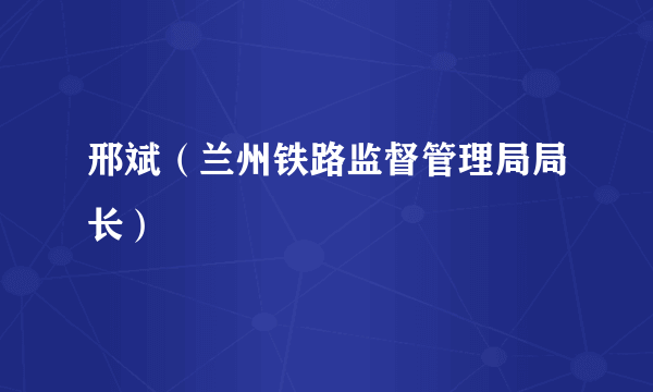 邢斌（兰州铁路监督管理局局长）