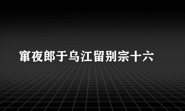 窜夜郎于乌江留别宗十六璟