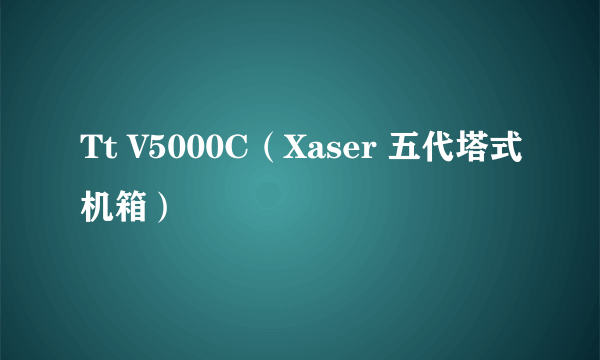 Tt V5000C（Xaser 五代塔式机箱）